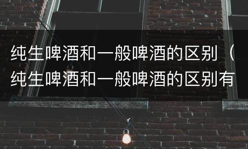 纯生啤酒和一般啤酒的区别（纯生啤酒和一般啤酒的区别有哪些?）