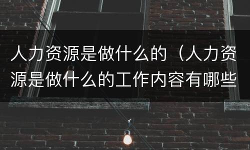 人力资源是做什么的（人力资源是做什么的工作内容有哪些）