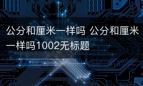 公分和厘米一样吗 公分和厘米一样吗1002无标题