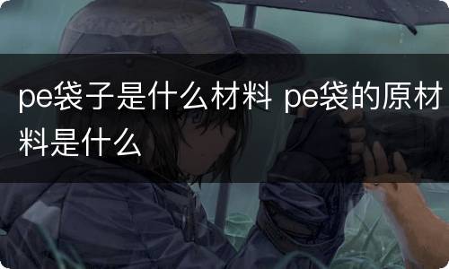 pe袋子是什么材料 pe袋的原材料是什么