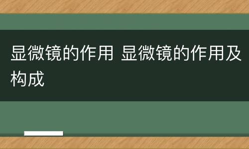 显微镜的作用 显微镜的作用及构成