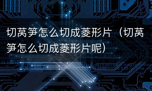 切莴笋怎么切成菱形片（切莴笋怎么切成菱形片呢）