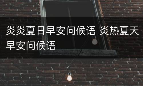 炎炎夏日早安问候语 炎热夏天早安问候语