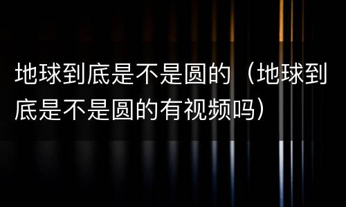 地球到底是不是圆的（地球到底是不是圆的有视频吗）