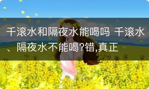 千滚水和隔夜水能喝吗 千滚水、隔夜水不能喝?错,真正