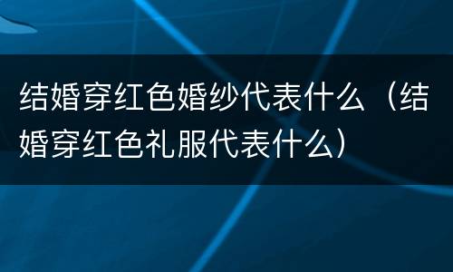 结婚穿红色婚纱代表什么（结婚穿红色礼服代表什么）