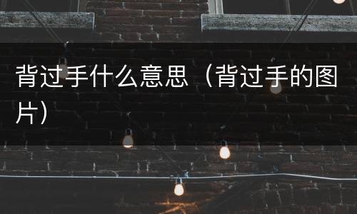 背过手什么意思（背过手的图片）
