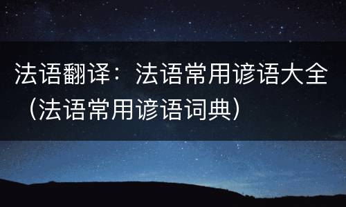 法语翻译：法语常用谚语大全（法语常用谚语词典）