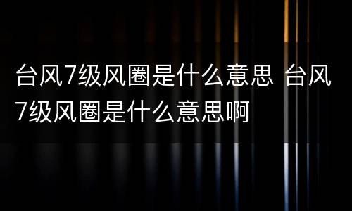 台风7级风圈是什么意思 台风7级风圈是什么意思啊