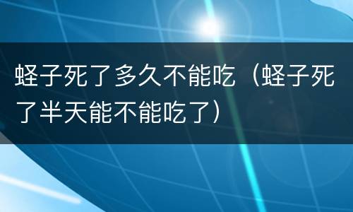 蛏子死了多久不能吃（蛏子死了半天能不能吃了）