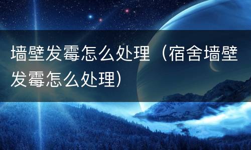 墙壁发霉怎么处理（宿舍墙壁发霉怎么处理）