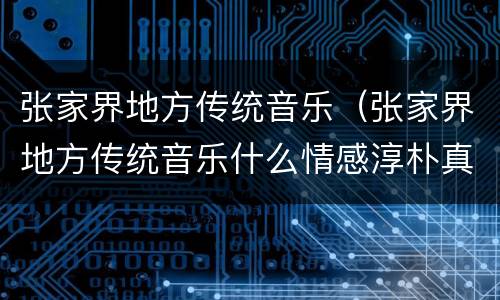 张家界地方传统音乐（张家界地方传统音乐什么情感淳朴真挚而扣人心弦）