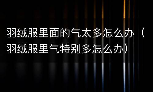 羽绒服里面的气太多怎么办（羽绒服里气特别多怎么办）