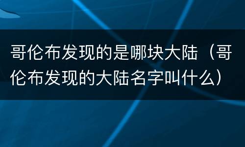 哥伦布发现的是哪块大陆（哥伦布发现的大陆名字叫什么）
