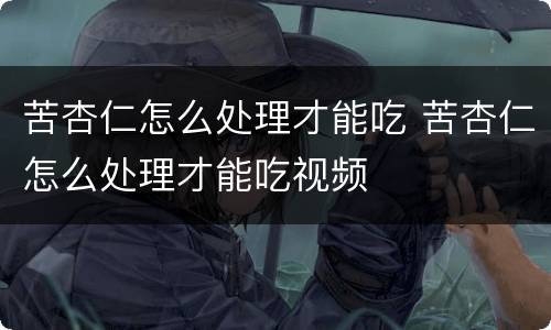 苦杏仁怎么处理才能吃 苦杏仁怎么处理才能吃视频