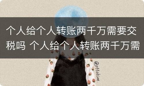 个人给个人转账两千万需要交税吗 个人给个人转账两千万需要交税吗