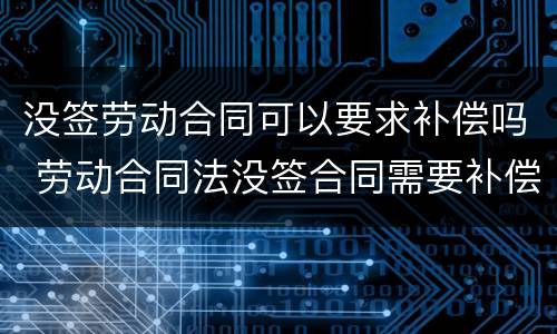 没签劳动合同可以要求补偿吗 劳动合同法没签合同需要补偿?