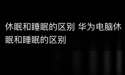 休眠和睡眠的区别 华为电脑休眠和睡眠的区别