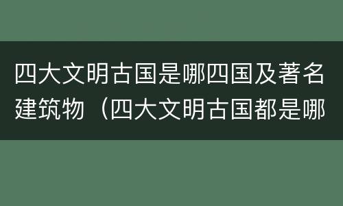 四大文明古国是哪四国及著名建筑物（四大文明古国都是哪几个国家?）