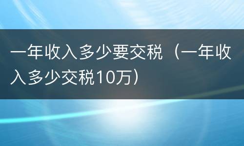 一年收入多少要交税（一年收入多少交税10万）