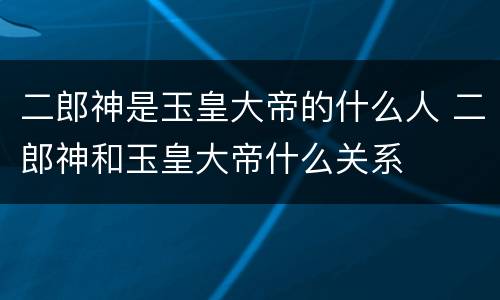 二郎神是玉皇大帝的什么人 二郎神和玉皇大帝什么关系
