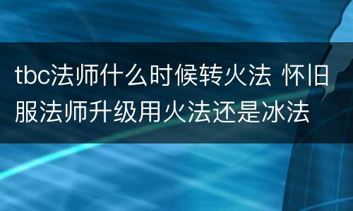 tbc法师什么时候转火法 怀旧服法师升级用火法还是冰法