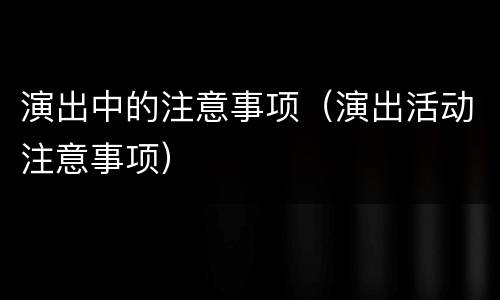 演出中的注意事项（演出活动注意事项）