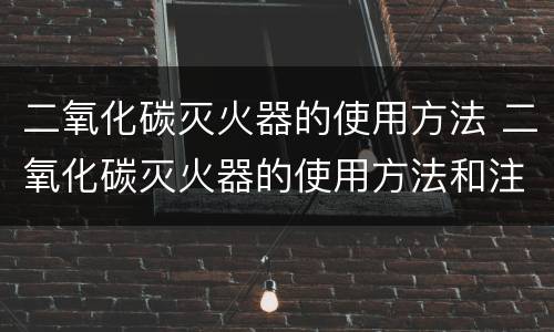 二氧化碳灭火器的使用方法 二氧化碳灭火器的使用方法和注意事项