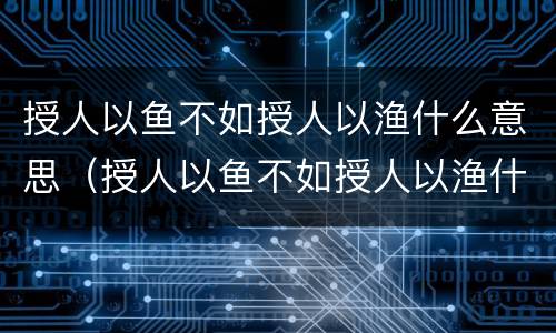 授人以鱼不如授人以渔什么意思（授人以鱼不如授人以渔什么意思下句）
