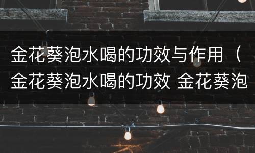 金花葵泡水喝的功效与作用（金花葵泡水喝的功效 金花葵泡水喝的副作用）