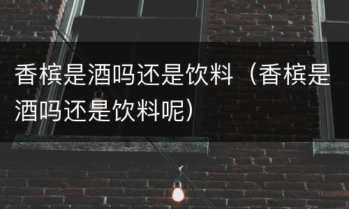 香槟是酒吗还是饮料（香槟是酒吗还是饮料呢）