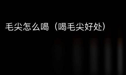 毛尖怎么喝（喝毛尖好处）