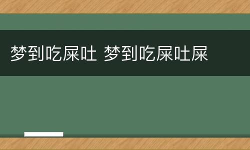 梦到吃屎吐 梦到吃屎吐屎