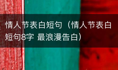 情人节表白短句（情人节表白短句8字 最浪漫告白）