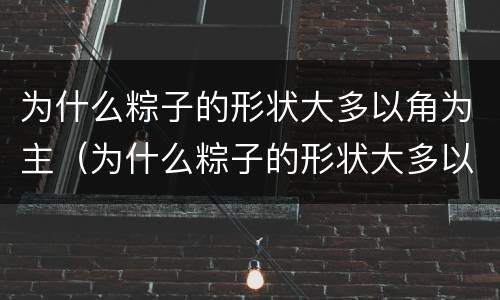 为什么粽子的形状大多以角为主（为什么粽子的形状大多以角为主象征什么）