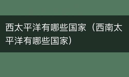 西太平洋有哪些国家（西南太平洋有哪些国家）