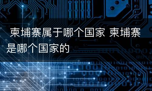  柬埔寨属于哪个国家 柬埔寨是哪个国家的