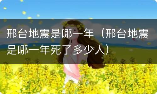 邢台地震是哪一年（邢台地震是哪一年死了多少人）