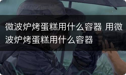 微波炉烤蛋糕用什么容器 用微波炉烤蛋糕用什么容器
