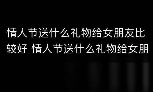 情人节送什么礼物给女朋友比较好 情人节送什么礼物给女朋友比较好学生