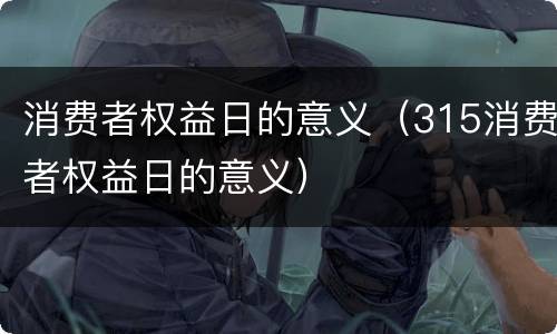 消费者权益日的意义（315消费者权益日的意义）