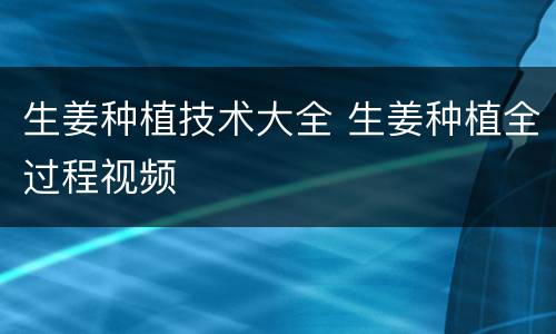 生姜种植技术大全 生姜种植全过程视频