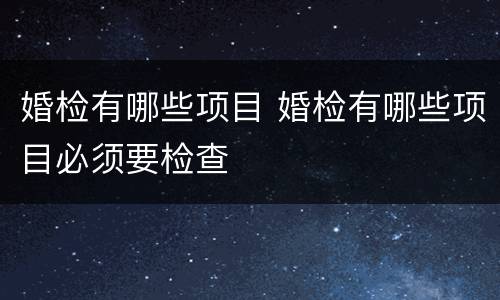 婚检有哪些项目 婚检有哪些项目必须要检查