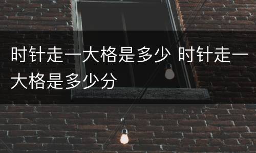 时针走一大格是多少 时针走一大格是多少分
