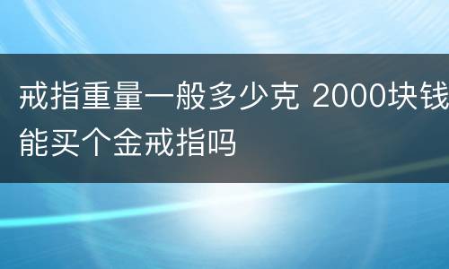 戒指重量一般多少克 2000块钱能买个金戒指吗