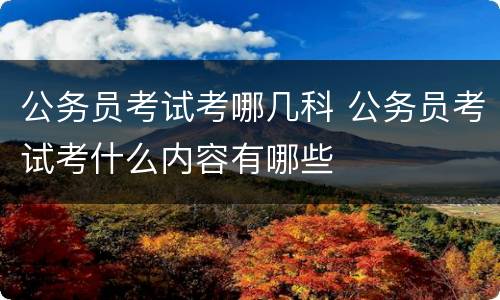 公务员考试考哪几科 公务员考试考什么内容有哪些