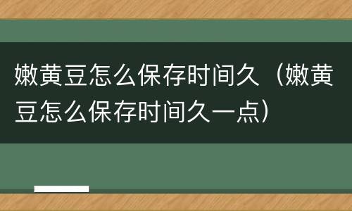 嫩黄豆怎么保存时间久（嫩黄豆怎么保存时间久一点）