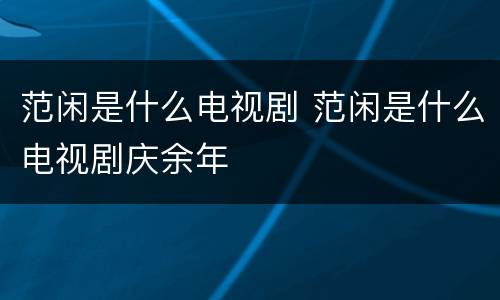 范闲是什么电视剧 范闲是什么电视剧庆余年