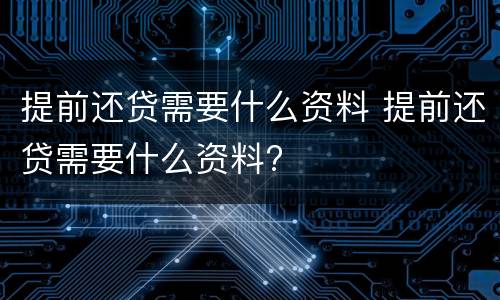 提前还贷需要什么资料 提前还贷需要什么资料?
