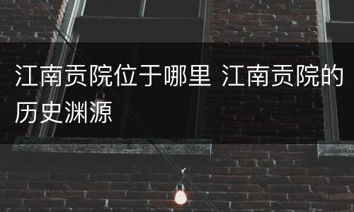 江南贡院位于哪里 江南贡院的历史渊源